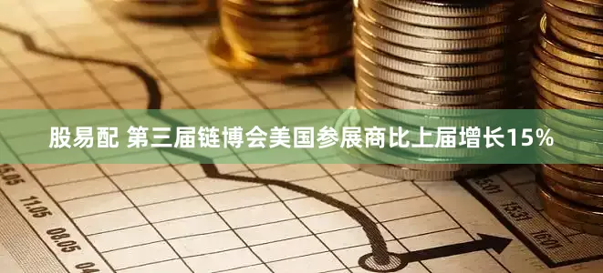 股易配 第三届链博会美国参展商比上届增长15%