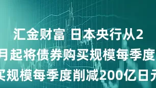 汇金财富 日本央行从2026年4月起将债券购买规模每季度削减200亿日元