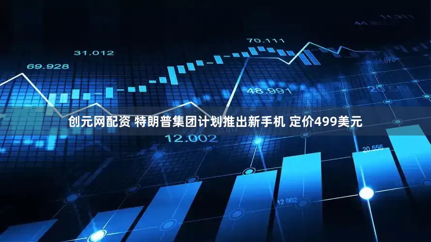 创元网配资 特朗普集团计划推出新手机 定价499美元