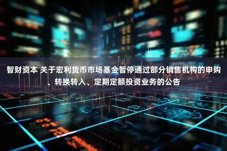 智财资本 关于宏利货币市场基金暂停通过部分销售机构的申购、转换转入、定期定额投资业务的公告