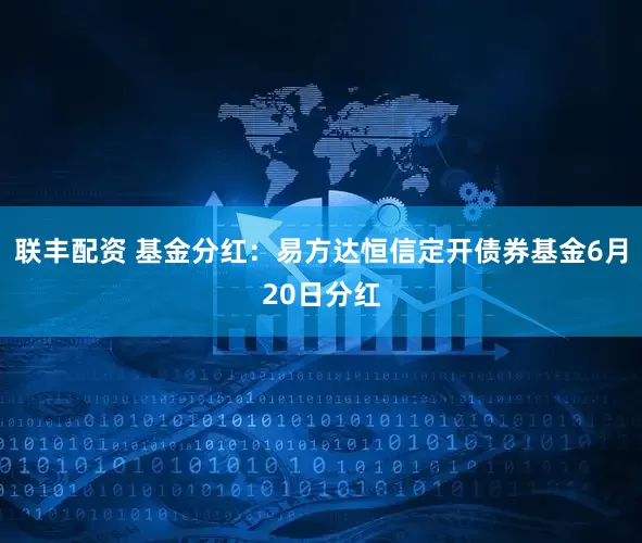 联丰配资 基金分红：易方达恒信定开债券基金6月20日分红