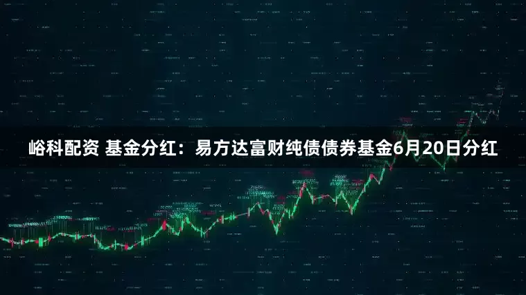 峪科配资 基金分红：易方达富财纯债债券基金6月20日分红