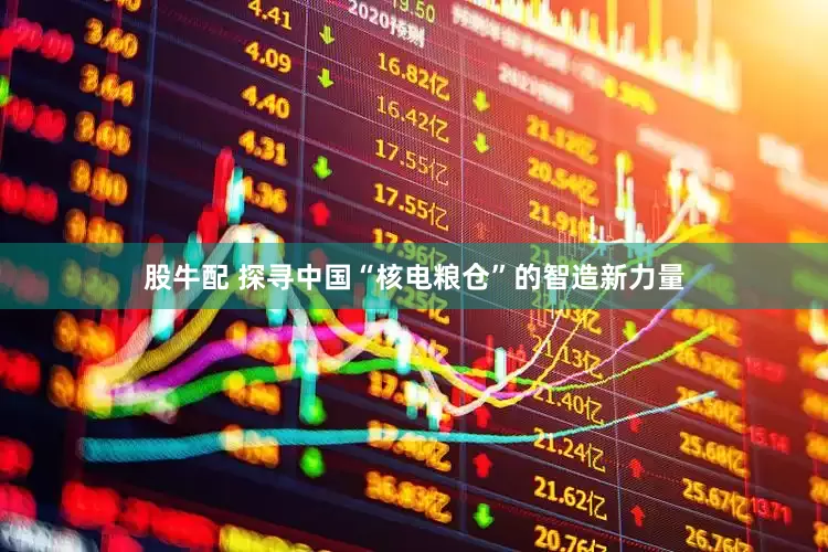 股牛配 探寻中国“核电粮仓”的智造新力量