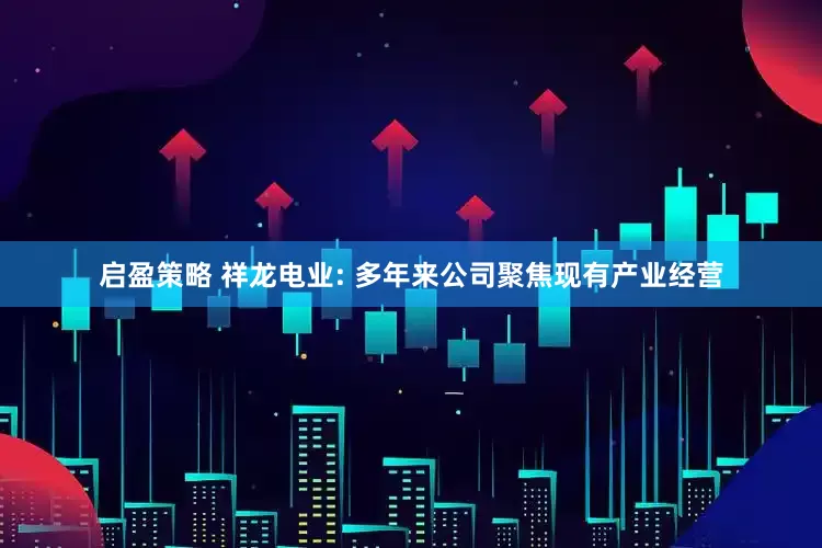 启盈策略 祥龙电业: 多年来公司聚焦现有产业经营
