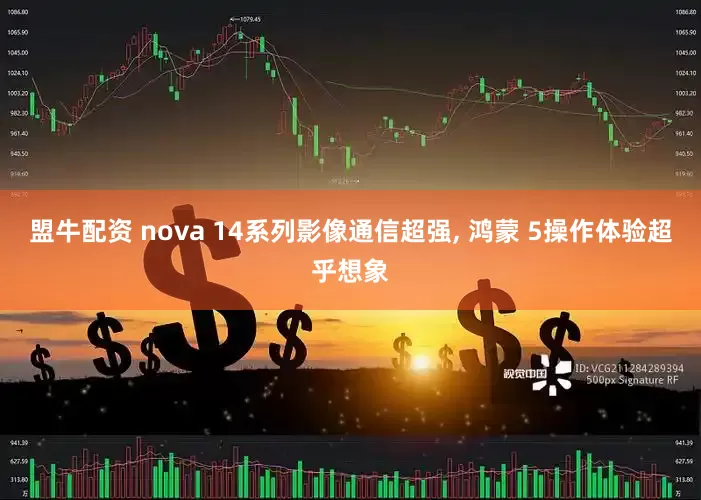 盟牛配资 nova 14系列影像通信超强, 鸿蒙 5操作体验超乎想象