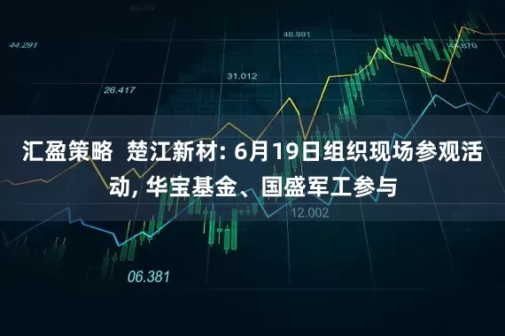 汇盈策略  楚江新材: 6月19日组织现场参观活动, 华宝基金、国盛军工参与
