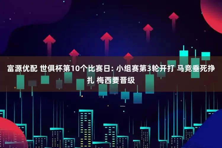 富源优配 世俱杯第10个比赛日: 小组赛第3轮开打 马竞垂死挣扎 梅西要晋级