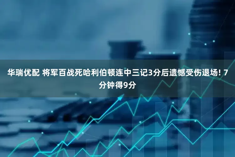 华瑞优配 将军百战死哈利伯顿连中三记3分后遗憾受伤退场! 7分钟得9分