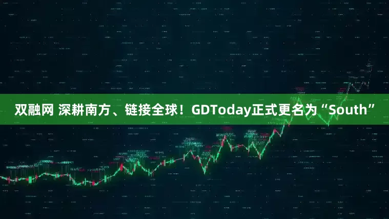 双融网 深耕南方、链接全球！GDToday正式更名为“South”