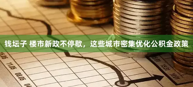 钱坛子 楼市新政不停歇，这些城市密集优化公积金政策