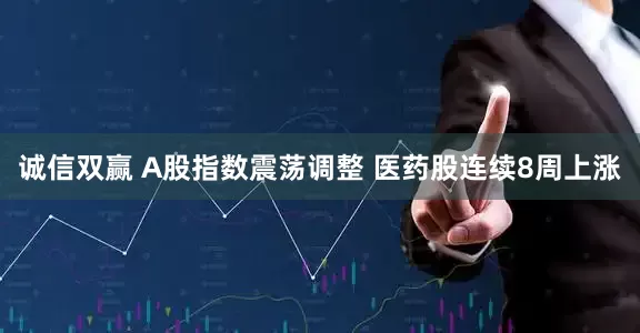 诚信双赢 A股指数震荡调整 医药股连续8周上涨