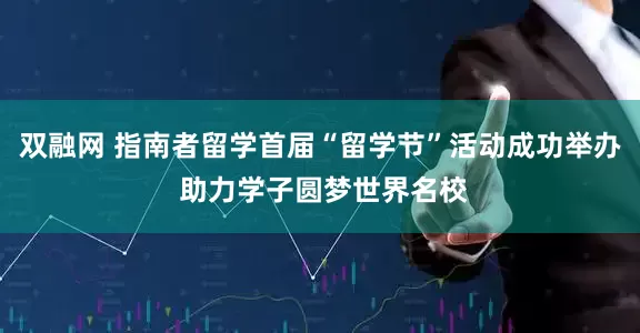 双融网 指南者留学首届“留学节”活动成功举办 助力学子圆梦世界名校