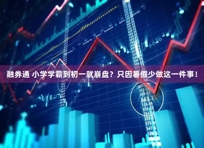 融券通 小学学霸到初一就崩盘？只因暑假少做这一件事！