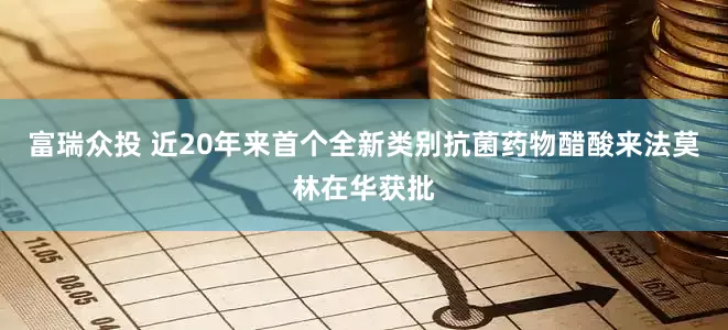 富瑞众投 近20年来首个全新类别抗菌药物醋酸来法莫林在华获批