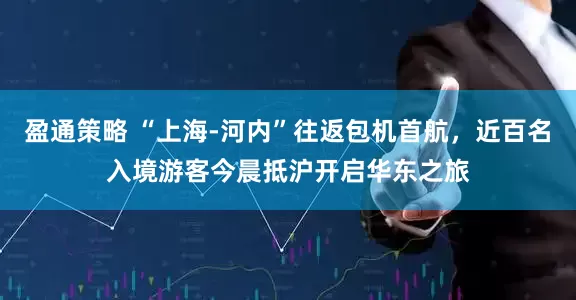 盈通策略 “上海-河内”往返包机首航，近百名入境游客今晨抵沪开启华东之旅