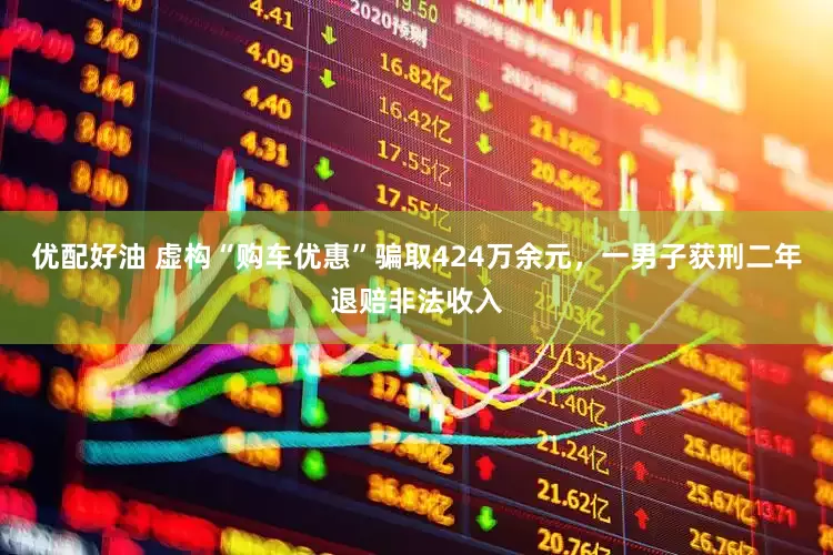 优配好油 虚构“购车优惠”骗取424万余元，一男子获刑二年退赔非法收入