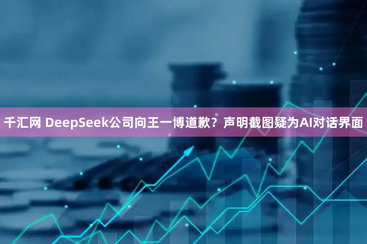 千汇网 DeepSeek公司向王一博道歉？声明截图疑为AI对话界面