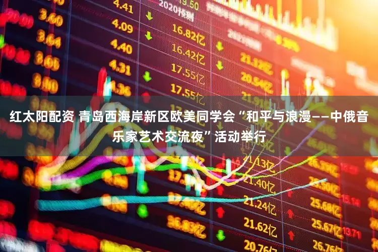 红太阳配资 青岛西海岸新区欧美同学会“和平与浪漫——中俄音乐家艺术交流夜”活动举行
