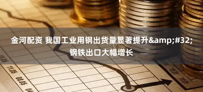 金河配资 我国工业用钢出货量显著提升&#32;钢铁出口大幅增长
