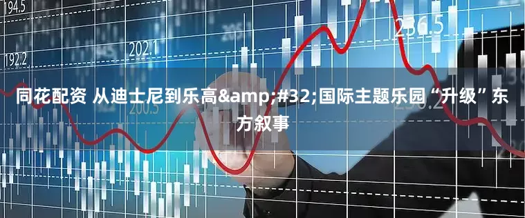 同花配资 从迪士尼到乐高&#32;国际主题乐园“升级”东方叙事