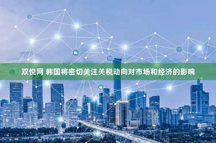 双悦网 韩国将密切关注关税动向对市场和经济的影响