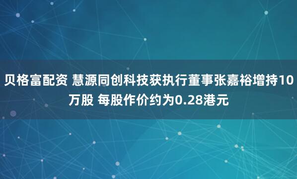 贝格富配资 慧源同创科技获执行董事张嘉裕增持10万股 每股作价约为0.28港元