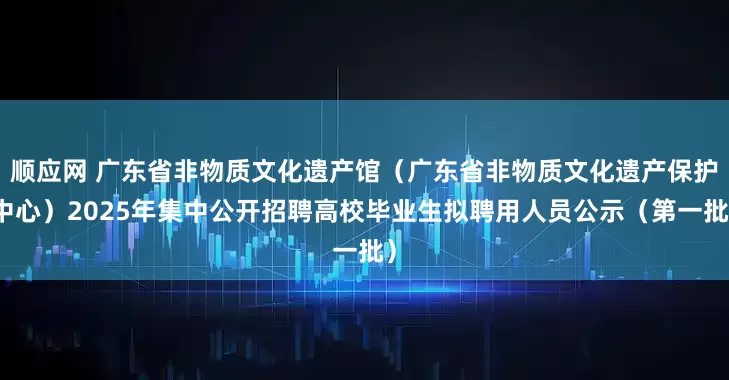 顺应网 广东省非物质文化遗产馆（广东省非物质文化遗产保护中心）2025年集中公开招聘高校毕业生拟聘用人员公示（第一批）