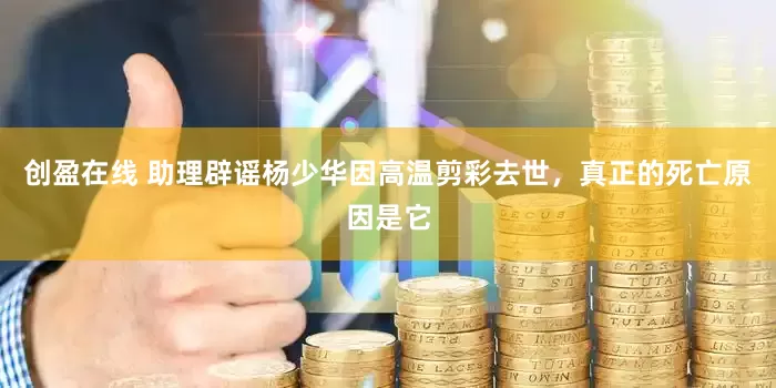 创盈在线 助理辟谣杨少华因高温剪彩去世，真正的死亡原因是它