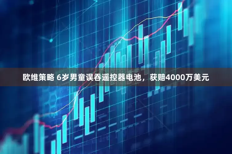 欧维策略 6岁男童误吞遥控器电池，获赔4000万美元
