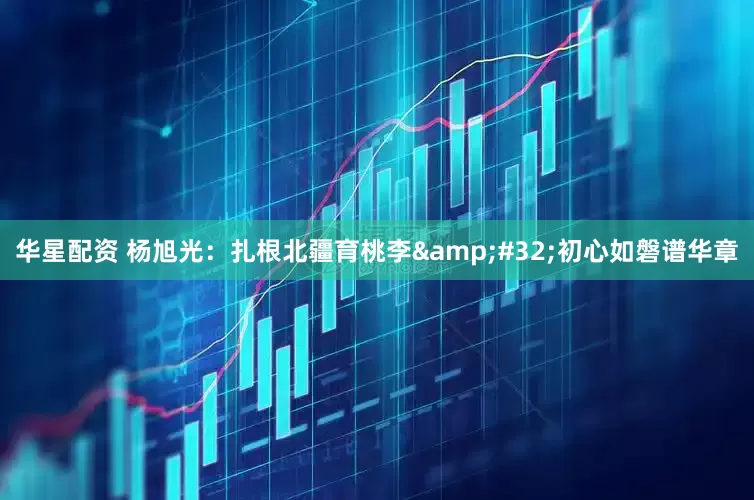 华星配资 杨旭光：扎根北疆育桃李&#32;初心如磐谱华章