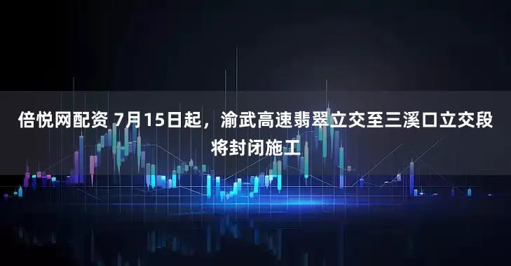 倍悦网配资 7月15日起，渝武高速翡翠立交至三溪口立交段将封闭施工