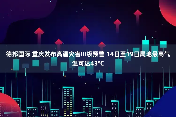 德邦国际 重庆发布高温灾害III级预警 14日至19日局地最高气温可达43℃