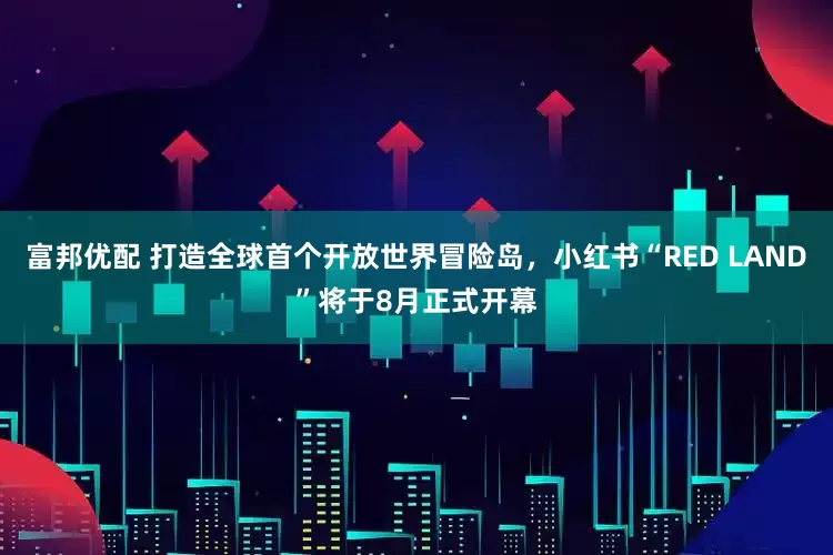 富邦优配 打造全球首个开放世界冒险岛，小红书“RED LAND”将于8月正式开幕