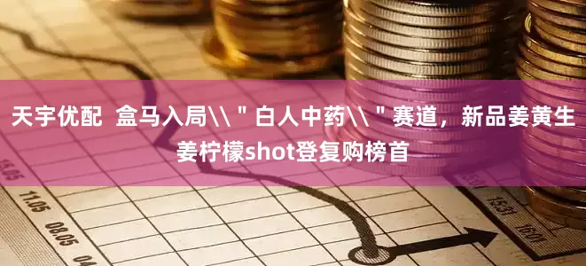 天宇优配  盒马入局\＂白人中药\＂赛道，新品姜黄生姜柠檬shot登复购榜首