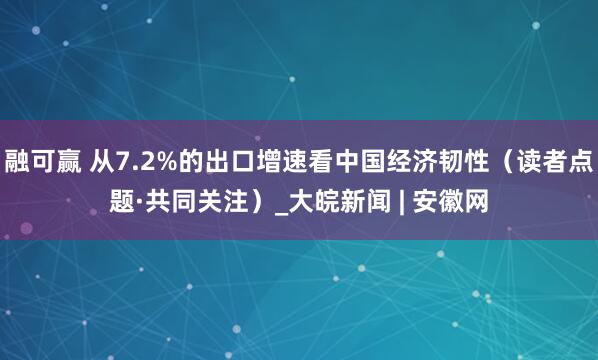 融可赢 从7.2%的出口增速看中国经济韧性（读者点题·共同关注）_大皖新闻 | 安徽网