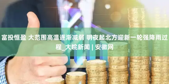 富投恒盈 大范围高温逐渐减弱 明夜起北方迎新一轮强降雨过程_大皖新闻 | 安徽网