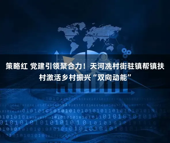 策略红 党建引领聚合力！天河冼村街驻镇帮镇扶村激活乡村振兴“双向动能”