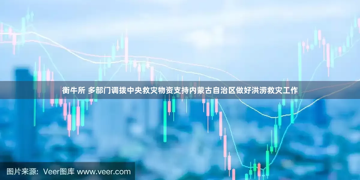 衡牛所 多部门调拨中央救灾物资支持内蒙古自治区做好洪涝救灾工作