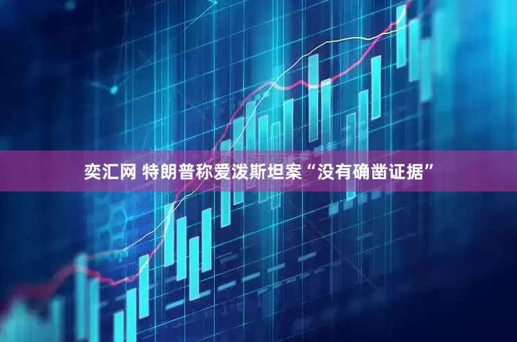 奕汇网 特朗普称爱泼斯坦案“没有确凿证据”