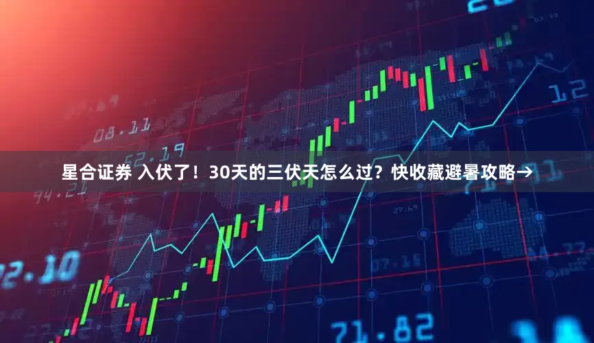 星合证券 入伏了！30天的三伏天怎么过？快收藏避暑攻略→