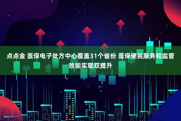 点点金 医保电子处方中心覆盖31个省份 医保便民服务和监管效能实现双提升