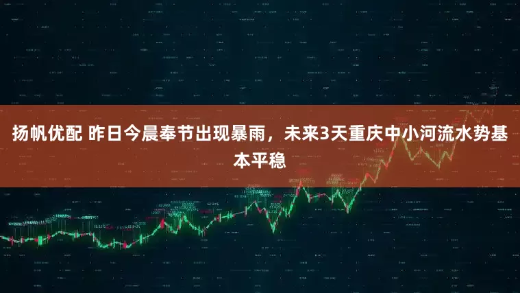 扬帆优配 昨日今晨奉节出现暴雨，未来3天重庆中小河流水势基本平稳