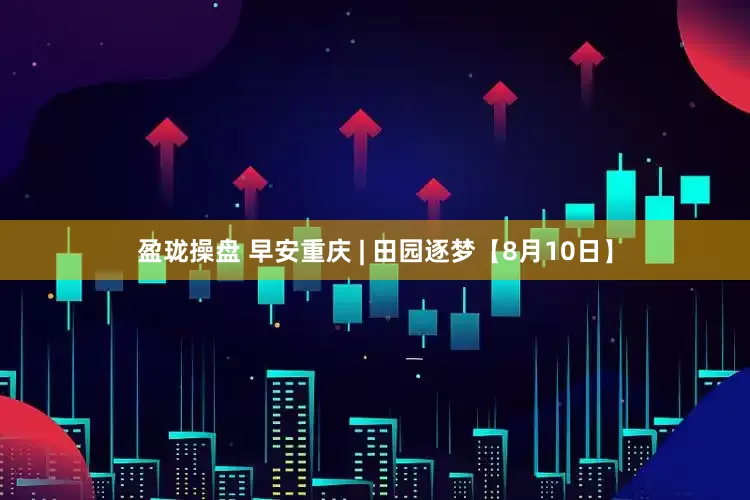 盈珑操盘 早安重庆 | 田园逐梦【8月10日】
