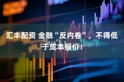 汇丰配资 金融“反内卷”，不得低于成本报价！