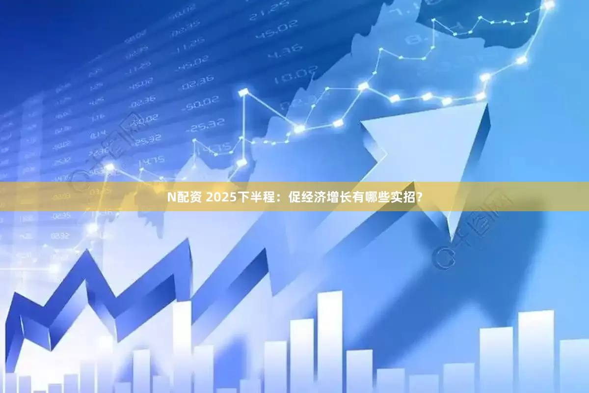 N配资 2025下半程：促经济增长有哪些实招？