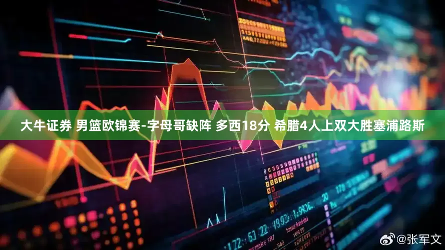 大牛证券 男篮欧锦赛-字母哥缺阵 多西18分 希腊4人上双大胜塞浦路斯