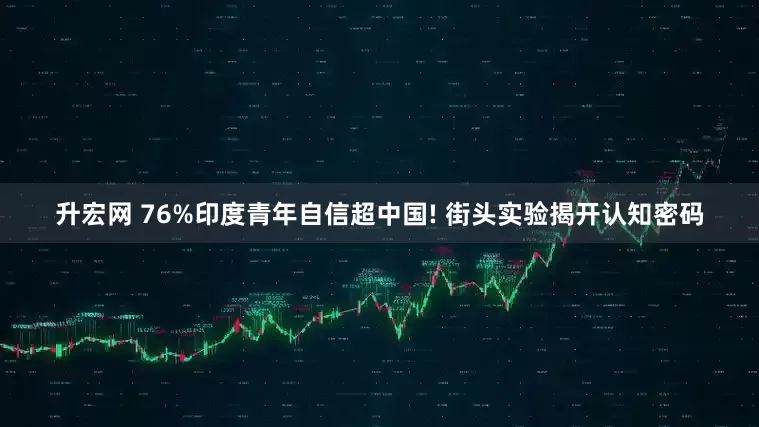 升宏网 76%印度青年自信超中国! 街头实验揭开认知密码