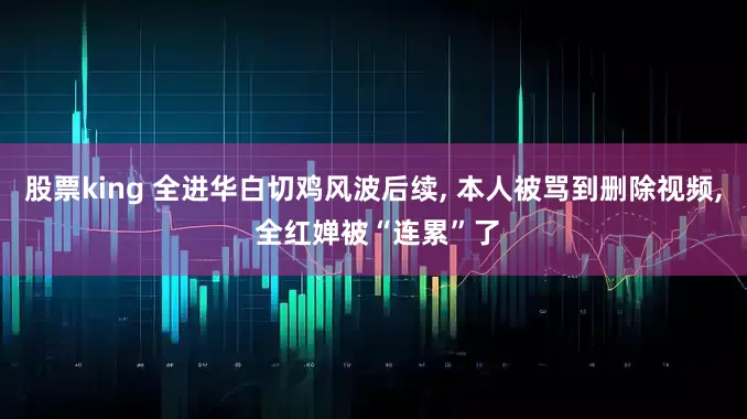 股票king 全进华白切鸡风波后续, 本人被骂到删除视频, 全红婵被“连累”了