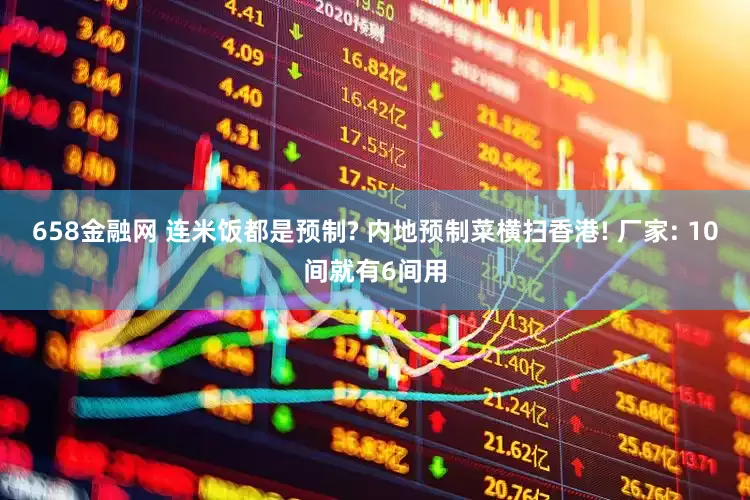 658金融网 连米饭都是预制? 内地预制菜横扫香港! 厂家: 10间就有6间用