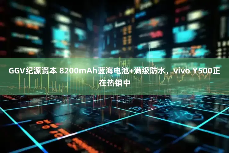 GGV纪源资本 8200mAh蓝海电池+满级防水，vivo Y500正在热销中